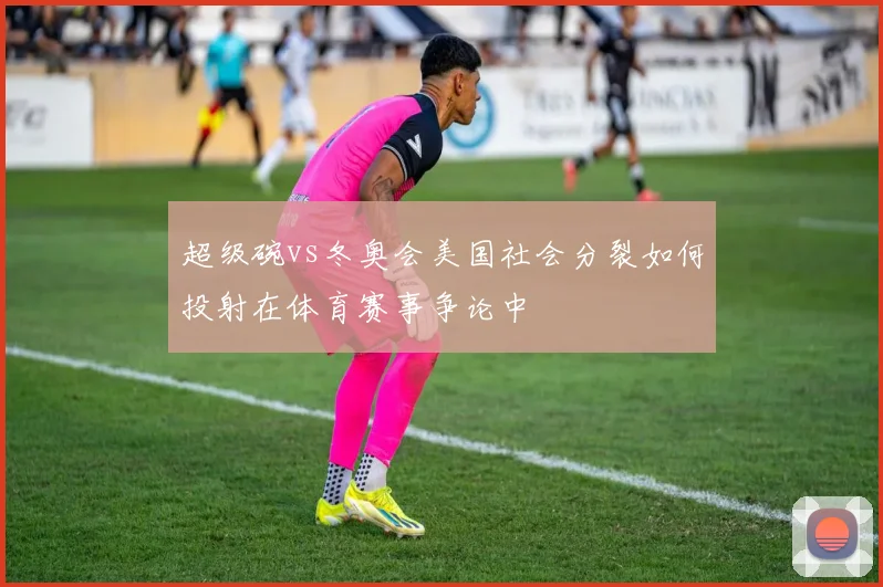 超级碗vs冬奥会美国社会分裂如何投射在体育赛事争论中