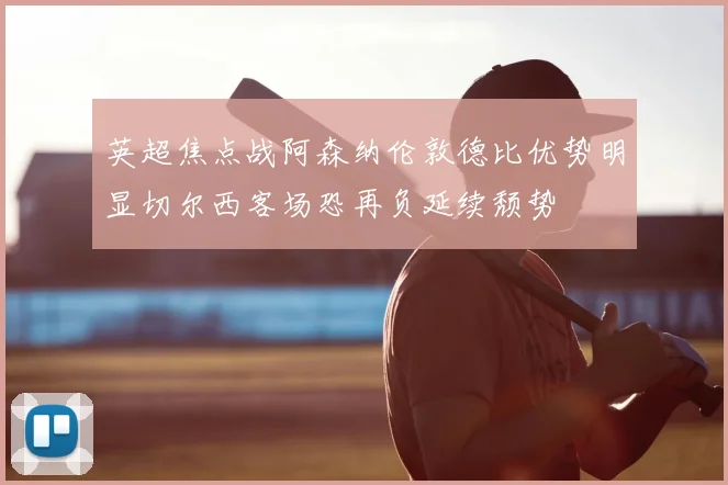 英超焦点战阿森纳伦敦德比优势明显切尔西客场恐再负延续颓势