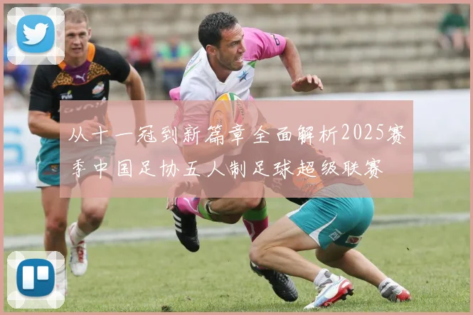 从十一冠到新篇章全面解析2025赛季中国足协五人制足球超级联赛