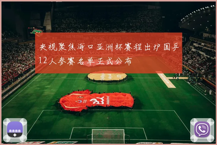央视聚焦海口亚洲杯赛程出炉国乒12人参赛名单正式公布