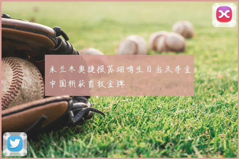米兰冬奥捷报苏翊鸣生日当天夺金中国斩获首枚金牌