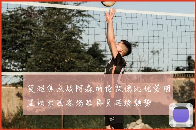 英超焦点战阿森纳伦敦德比优势明显切尔西客场恐再负延续颓势