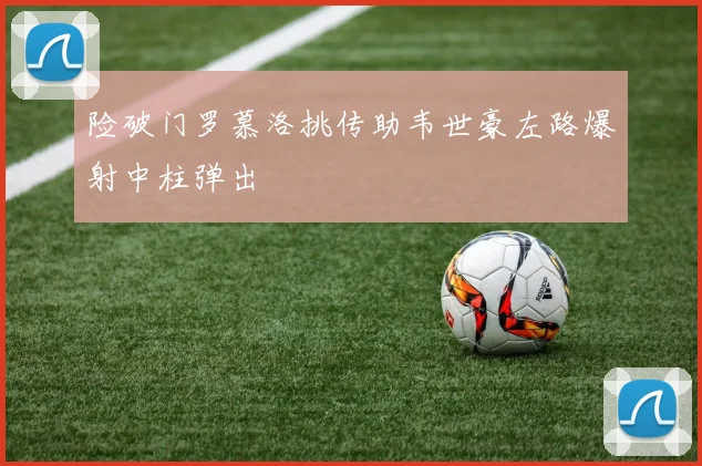 险破门罗慕洛挑传助韦世豪左路爆射中柱弹出