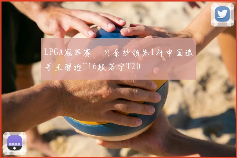 LPGA冠军赛畑冈奈纱领先1杆中国选手王馨迎T16殷若宁T20