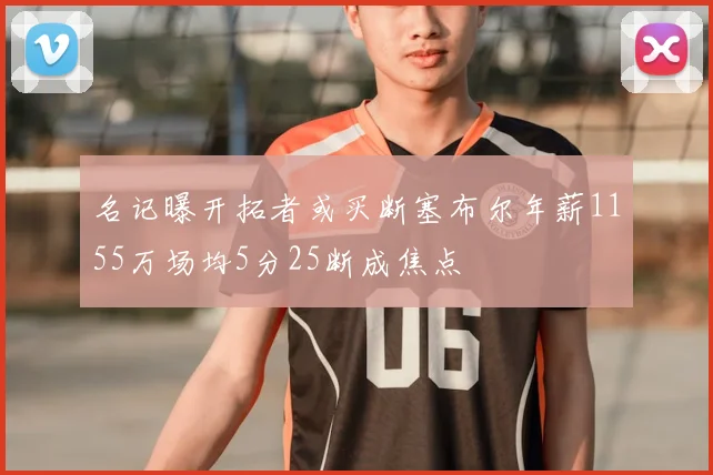 名记曝开拓者或买断塞布尔年薪1155万场均5分25断成焦点