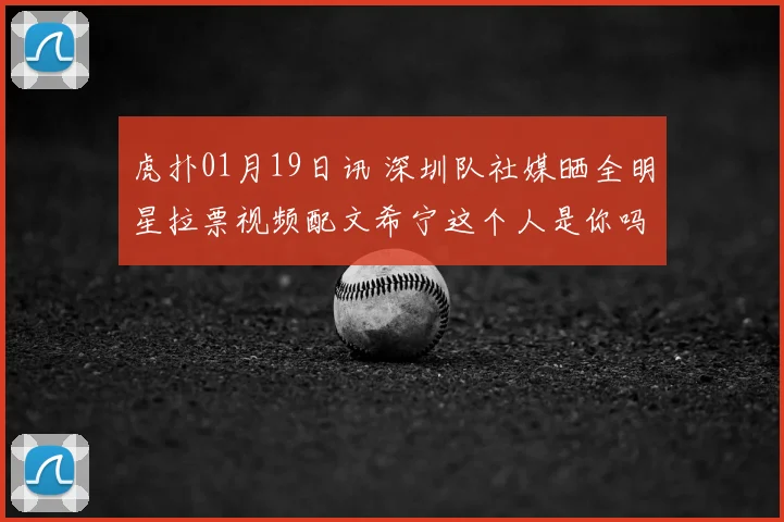 虎扑01月19日讯 深圳队社媒晒全明星拉票视频配文希宁这个人是你吗来源抖音