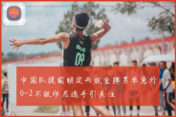 中国队提前锁定两枚金牌男单意外0-2不敌印尼选手引关注