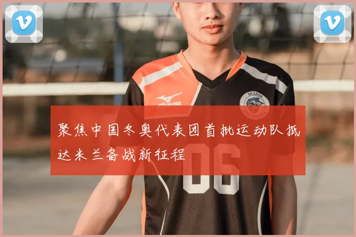 聚焦中国冬奥代表团首批运动队抵达米兰备战新征程