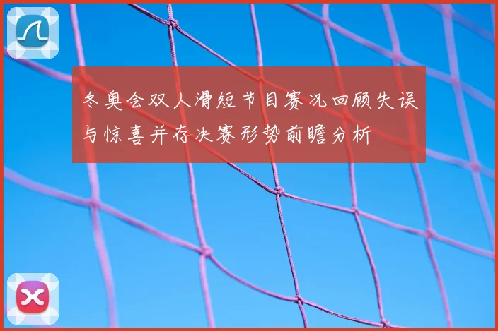 冬奥会双人滑短节目赛况回顾失误与惊喜并存决赛形势前瞻分析