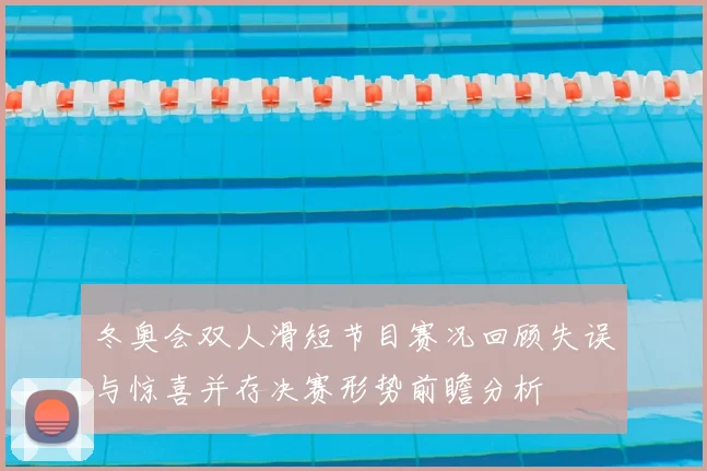 冬奥会双人滑短节目赛况回顾失误与惊喜并存决赛形势前瞻分析