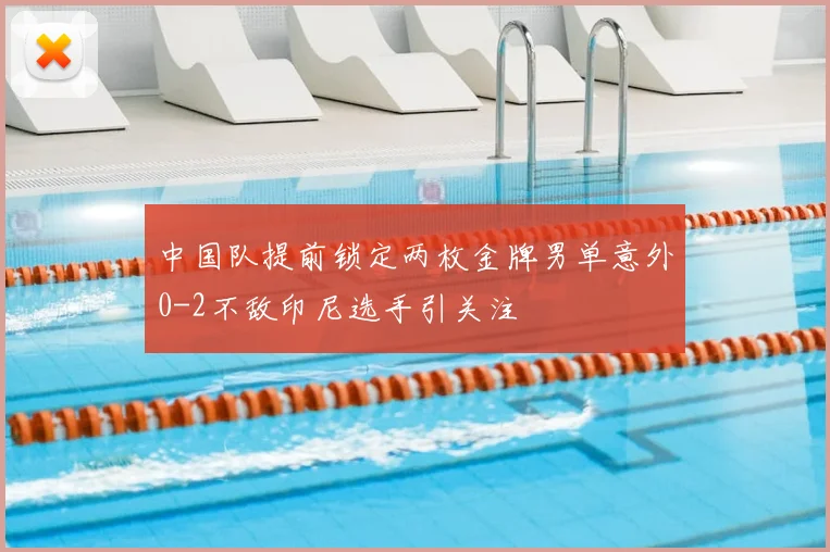 中国队提前锁定两枚金牌男单意外0-2不敌印尼选手引关注