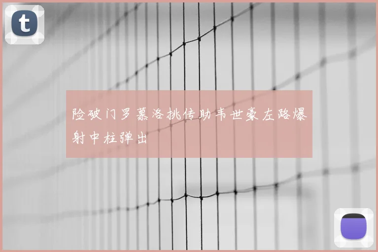 险破门罗慕洛挑传助韦世豪左路爆射中柱弹出
